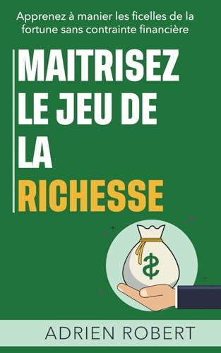 MAITRISEZ LE JEU DE LA RICHESSE: Apprenez à manier les ficelles de la fortune sans contrainte financière