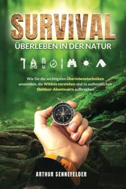 Survival – Überleben in der Natur: Wie Sie die wichtigsten Überlebenstechniken anwenden, die Wildnis verstehen und zu authentischen Outdoor-Abenteuern aufbrechen