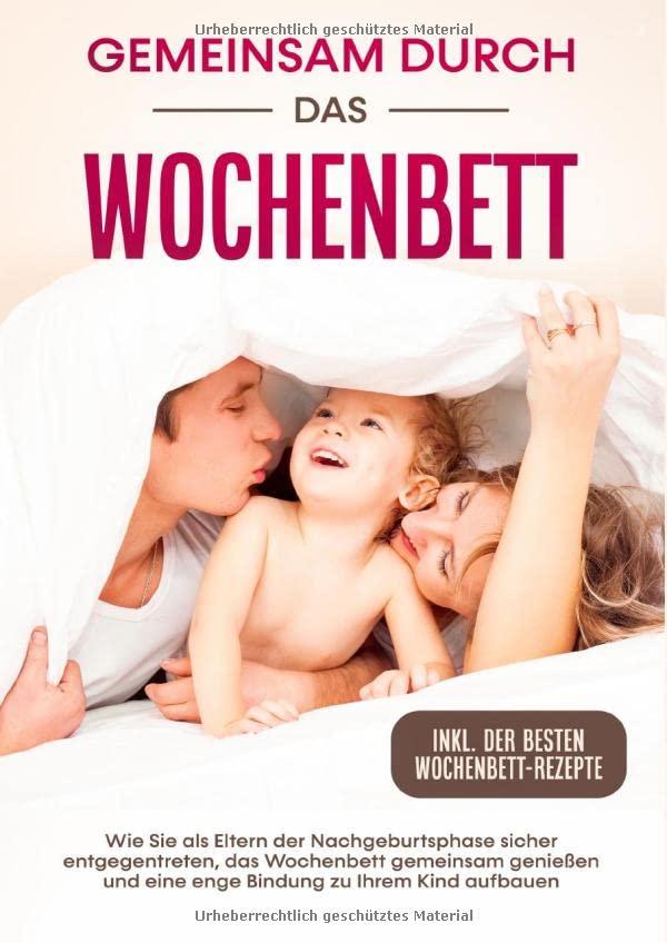 Gemeinsam durch das Wochenbett: Wie Sie als Eltern der Nachgeburtsphase sicher entgegentreten, das Wochenbett gemeinsam genießen und eine enge Bindung zu Ihrem Kind aufbauen | inkl. Wochenbettrezepte