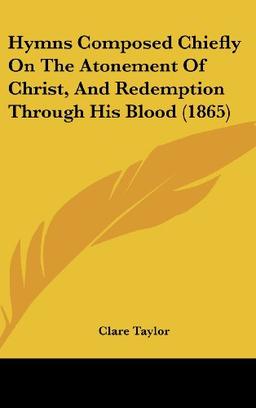 Hymns Composed Chiefly On The Atonement Of Christ, And Redemption Through His Blood (1865)