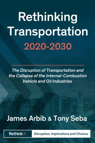 Rethinking Transportation 2020-2030: The Disruption of Transportation and the Collapse of the Internal-Combustion Vehicle and Oil Industries (RethinkX Sector Disruption, Band 1)