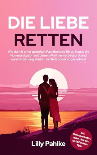 Die Liebe retten: Wie du mit einer gezielten Paartherapie für zu Hause die Kommunikation mit deinem Partner verbesserst und eure Beziehung stärkst, vertiefst oder sogar rettest