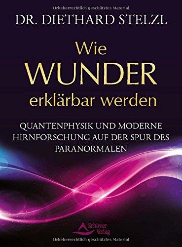 Wie Wunder erklärbar werden: Quantenphysik und moderne Hirnforschung auf der Spur des Paranormalen