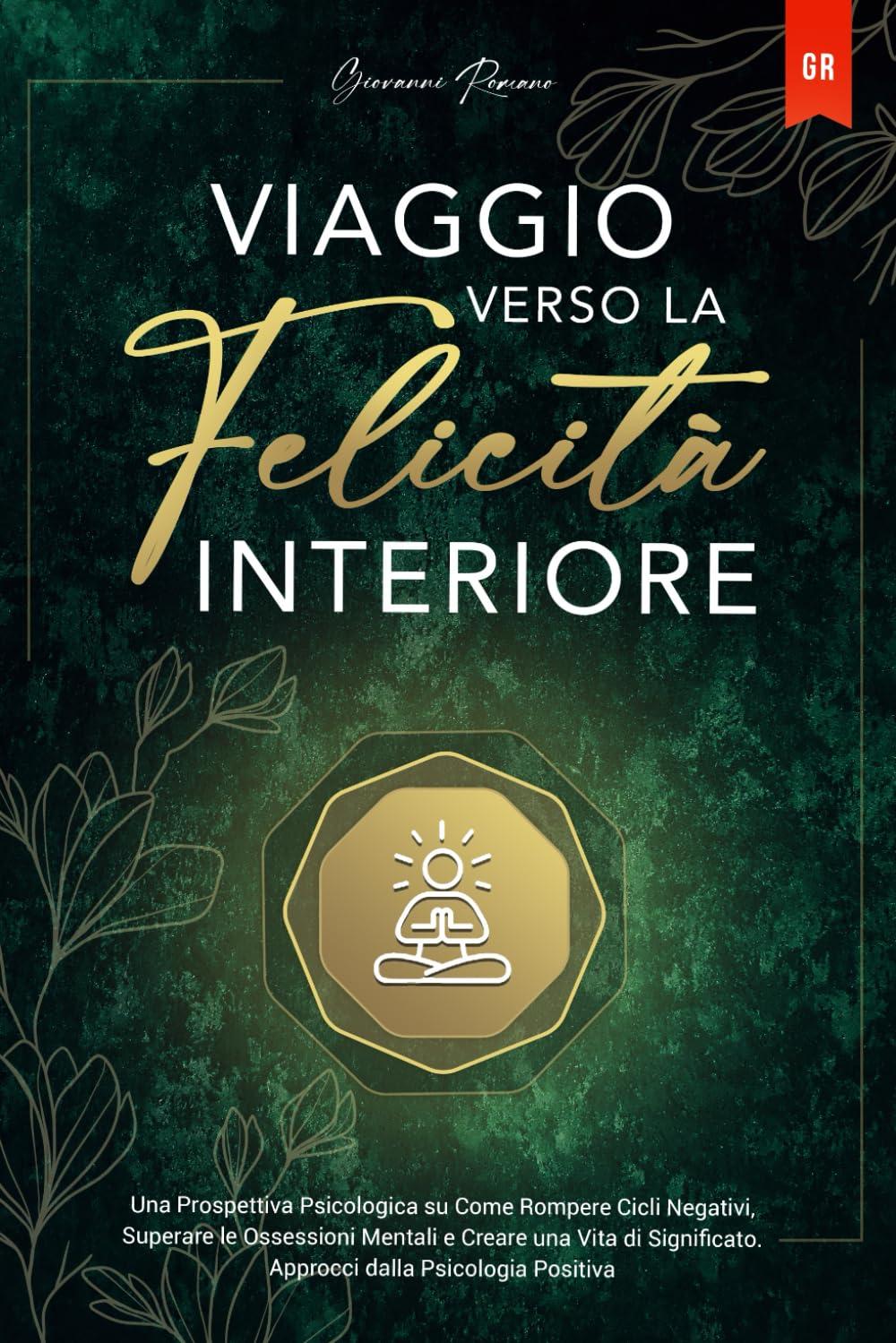 Viaggio verso la Felicità Interiore: Una Prospettiva Psicologica su Come Rompere Cicli Negativi, Superare le Ossessioni Mentali e Creare una Vita di Significato. Approcci dalla Psicologia Positiva