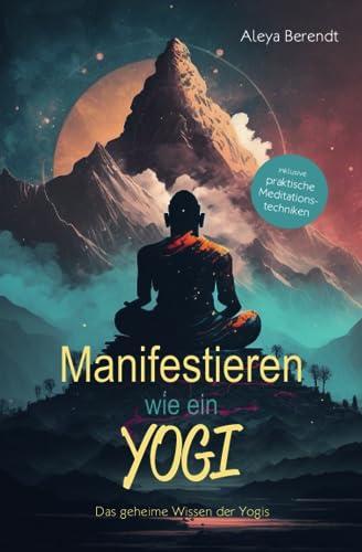 Manifestieren wie ein Yogi: Das geheime Wissen der Yogis