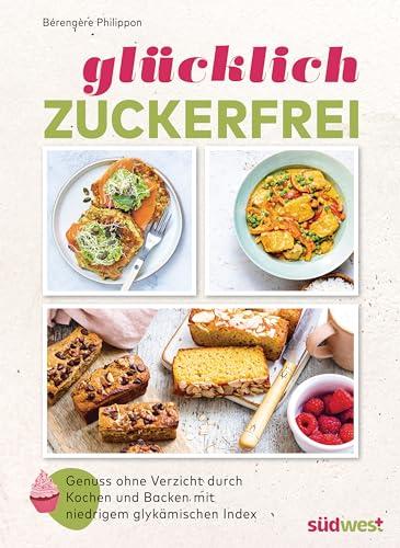 Glücklich zuckerfrei: Der Schlüssel zu einer erfolgreichen und entspannten Ernährungsumstellung: Genuss ohne Verzicht durch Kochen und Backen mit niedrigem glykämischen Index