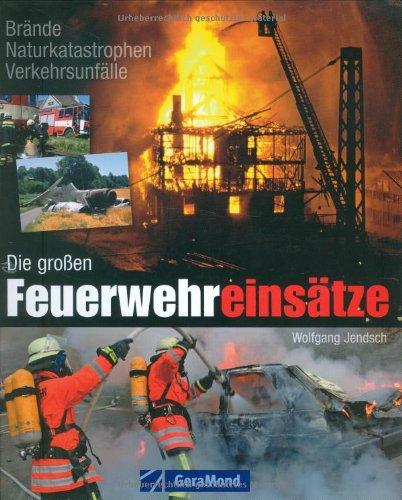 Die großen Feuerwehreinsätze: Brände. Naturkatastrophen. Verkehrsunfälle