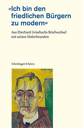 Ich bin den friedlichen Bürgern zu modern: Aus Eberhard Grisebachs Briefwechsel mit seinen Malerfreunden