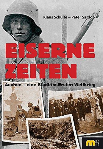 Eiserne Zeiten: Aachen - eine Stadt im Ersten Weltkrieg