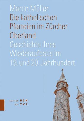 Die katholischen Pfarreien im Zürcher Oberland: Geschichte ihres Wiederaufbaus im 19. und 20. Jahrhundert