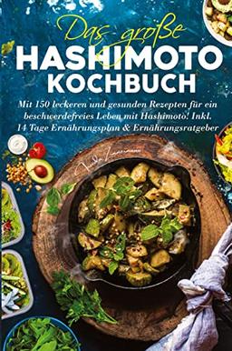 Das große Hashimoto Kochbuch - Mit 150 leckeren und gesunden Rezepten für ein beschwerdefreies Leben mit Hashimoto!: Inklusive 14 Tage Ernährungsplan und Ernährungsratgeber.