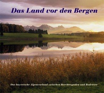 Das Land vor den Bergen. Das bayerische Alpenvorland zwischen Berchtesgaden und Bodensee.