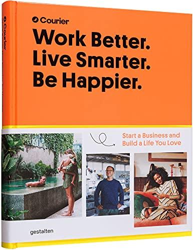 Work Better. Live Smarter. Be Happier.: Start a Business and Build a Life You Love