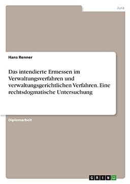 Das intendierte Ermessen im Verwaltungsverfahren und verwaltungsgerichtlichen Verfahren. Eine rechtsdogmatische Untersuchung: Diplomarbeit