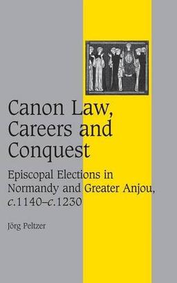 Canon Law, Careers and Conquest: Episcopal Elections in Normandy and Greater Anjou, c.1140–c.1230 (Cambridge Studies in Medieval Life and Thought: Fourth Series, Band 71)