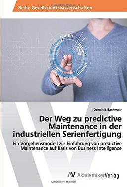 Der Weg zu predictive Maintenance in der industriellen Serienfertigung: Ein Vorgehensmodell zur Einführung von predictive Maintenance auf Basis von Business Intelligence