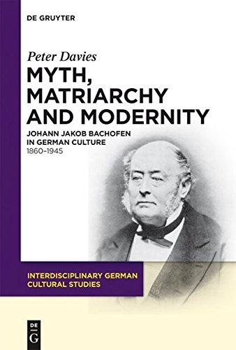 Myth, Matriarchy and Modernity: Johann Jakob Bachofen in German Culture. 1860-1945 (Interdisciplinary German Cultural Studies, Band 7)