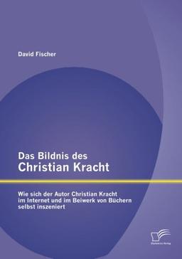 Das Bildnis des Christian Kracht: Wie sich der Autor Christian Kracht im Internet und im Beiwerk von Büchern selbst inszeniert