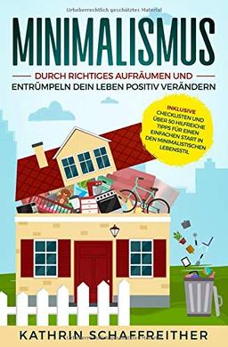 Minimalismus: Durch richtiges Aufräumen und Entrümpeln dein Leben positiv verändern - inklusive Checklisten und über 50 hilfreiche Tipps für einen einfachen Start in den minimalistischen Lebensstil