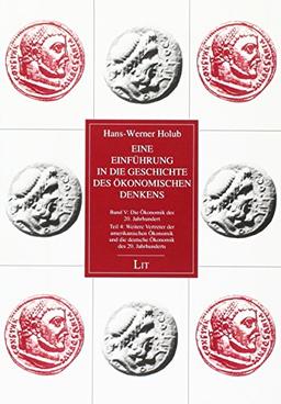 Eine Einführung in die Geschichte des ökonomischen Denkens: Band V: Die Ökonomik des 20. Jahrhunderts. Teil 4: Weitere Vertreter der amerikanischen ... die deutsche Ökonomik des 20. Jahrhunderts