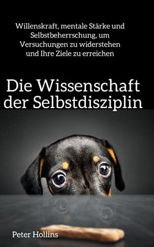 Die Wissenschaft der Selbstdisziplin: Willenskraft, mentale Stärke und Selbstbeherrschung, um Versuchungen zu widerstehen und Ihre Ziele zu erreichen (Peter Hollins Deutsch, Band 5)