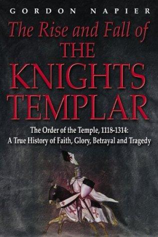 The Rise and Fall of the Knights Templar: The Order of the Temple 1118-1314 - A True History of Faith, Glory, Betrayal and Tragedy