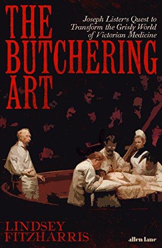 The Butchering Art: Joseph Lister’s Quest to Transform the Grisly World of Victorian Medicine