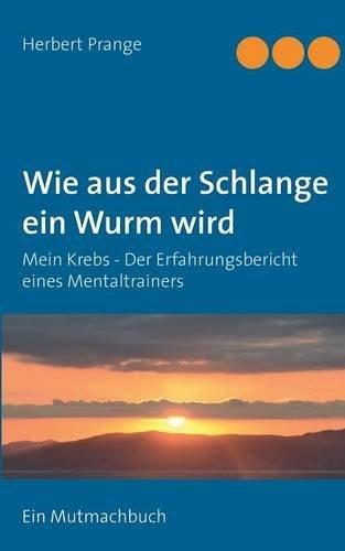 Wie aus der Schlange ein Wurm wird: Mein Krebs - Der Erfahrungsbericht eines Mentaltrainers. Ein Mutmachbuch