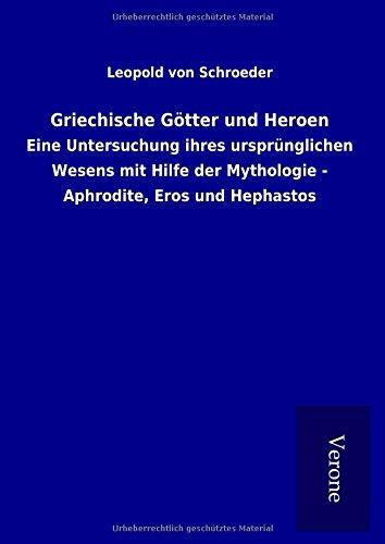 Griechische Götter und Heroen: Eine Untersuchung ihres ursprünglichen Wesens mit Hilfe der Mythologie - Aphrodite, Eros und Hephastos