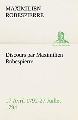 Discours par Maximilien Robespierre — 17 Avril 1792-27 Juillet 1794 (TREDITION CLASSICS)