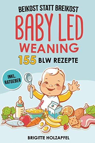 Beikost statt Breikost - Baby Led Weaning: Breifrei für Babys mit 155 BLW Rezepten für eine gesunde Fingerfood Baby Nahrung. Wie Du mit dem breifrei Kochbuch für das Wohl deines Babys sorgen kannst