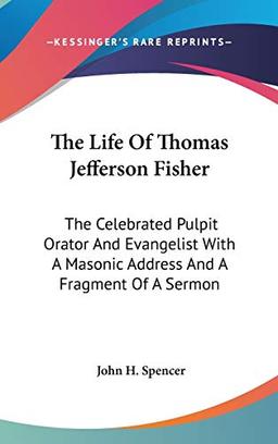 The Life Of Thomas Jefferson Fisher: The Celebrated Pulpit Orator And Evangelist With A Masonic Address And A Fragment Of A Sermon