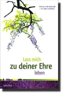 Lass mich zu deiner Ehre leben: Die Frau in der Gemeinde - ihr Leben und Dienst