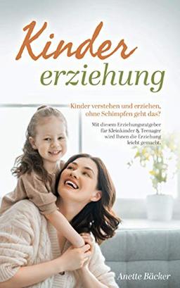 Kindererziehung: Kinder verstehen und erziehen, ohne Schimpfen geht das? Mit diesem Erziehungsratgeber für Kleinkinder & Teenager wird Ihnen die Erziehung leicht gemacht.