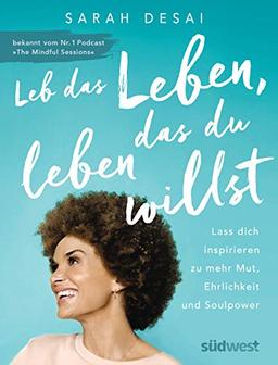 Leb das Leben, das du leben willst: Lass dich inspirieren zu mehr Mut, Ehrlichkeit und Soulpower - bekannt vom Podcast "The Mindful Sessions"