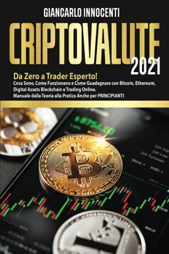 CRIPTOVALUTE 2021: Da Zero a Trader Esperto! Cosa Sono, Come Funzionano e Come Guadagnare con Bitcoin, Ethereum, Blockchain e Trading Online. Manuale dalla Teoria alla Pratica Anche per PRINCIPIANTI