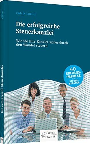 Die erfolgreiche Steuerkanzlei: Wie Sie Ihre Kanzlei sicher durch den Wandel steuern – 40 Erfolgsimpulse für Steuerberater