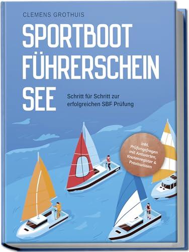 Sportbootführerschein See: Schritt für Schritt zur erfolgreichen SBF Prüfung - inkl. Prüfungsfragen mit Antworten, Knotenregister & Praxiswissen