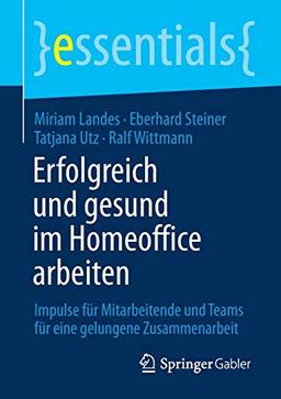 Erfolgreich und gesund im Homeoffice arbeiten: Impulse für Mitarbeitende und Teams für eine gelungene Zusammenarbeit (essentials)