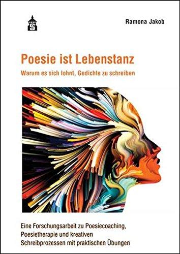 Poesie ist Lebenstanz: Warum es sich lohnt, Gedichte zu schreiben. Eine Forschungsarbeit zu Poesiecoaching, Poesietherapie und kreativen Schreibprozessen mit praktischen Übungen