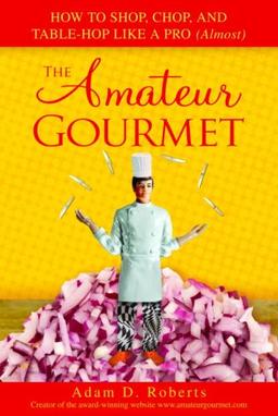 The Amateur Gourmet: How to Shop, Chop, and Table Hop Like a Pro (Almost)