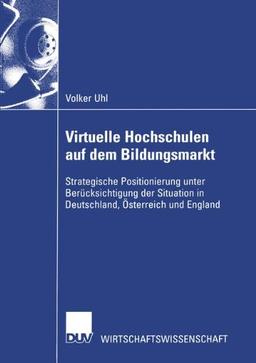 Virtuelle Hochschulen auf dem Bildungsmarkt: Strategische Positionierung unter Berücksichtigung der Situation in Deutschland, Österreich und England (German Edition)