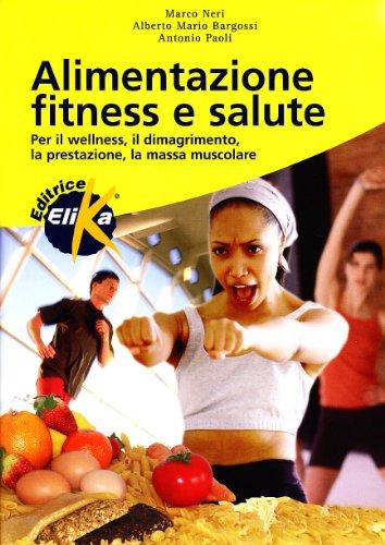 Alimentazione, fitness e salute. Per il welness, il dimagrimento, la prestazione, la massa muscolare