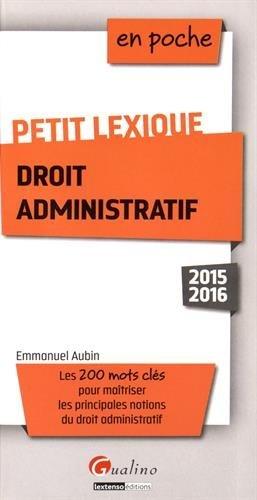 Petit lexique droit administratif : 2015-2016 : les 200 mots clés pour maîtriser les principales notions du droit administratif