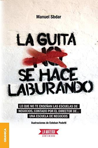 Guita Se Hace Laburando, La: Lo que no te enseñan las escuelas de negocios, contado por el director de... una escuela de negocios.