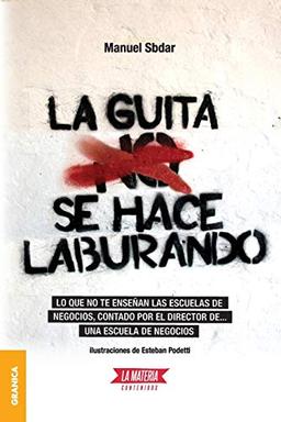 Guita Se Hace Laburando, La: Lo que no te enseñan las escuelas de negocios, contado por el director de... una escuela de negocios.