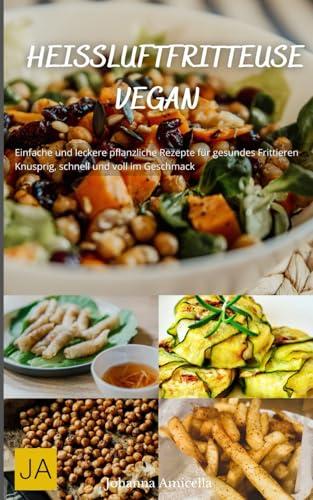 Heißluftfritteuse Vegan: Einfache und leckere pflanzliche Rezepte für gesundes Frittieren - Knusprig, schnell und voll im Geschmack