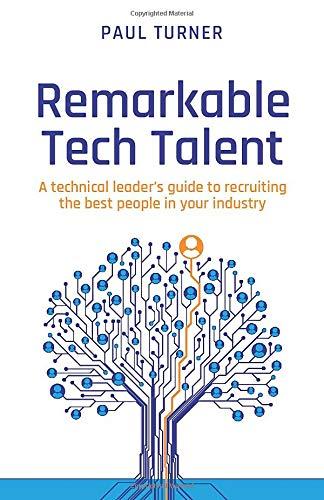 Remarkable Tech Talent: A technical leader’s guide to recruiting the best people in your industry