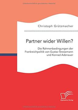 Partner wider Willen? Die Rahmenbedingungen der Frankreichpolitik von Gustav Stresemann und Konrad Adenauer