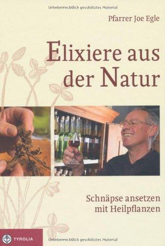 Elixiere aus der Natur: Schnäpse ansetzen mit Heilpflanzen. 34 gesunde Ansatzschnäpse zum Selbermachen